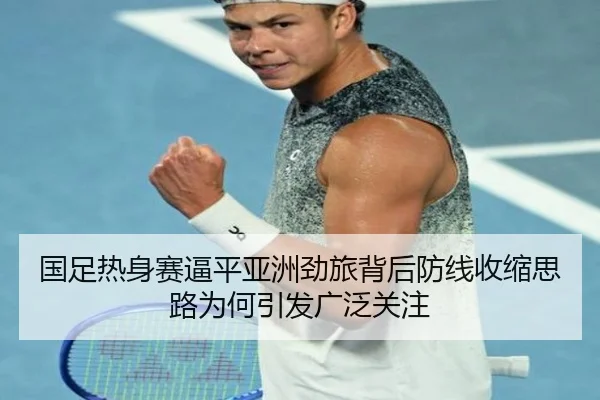 国足热身赛逼平亚洲劲旅背后防线收缩思路为何引发广泛关注
