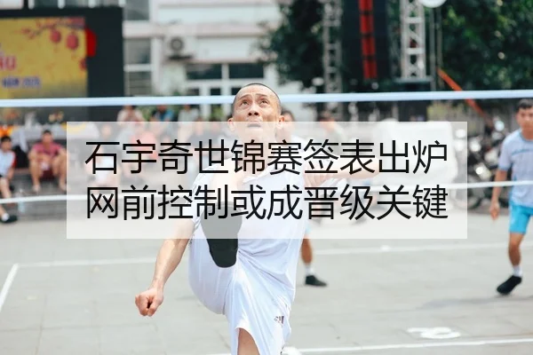 石宇奇世锦赛签表出炉 网前控制或成晋级关键